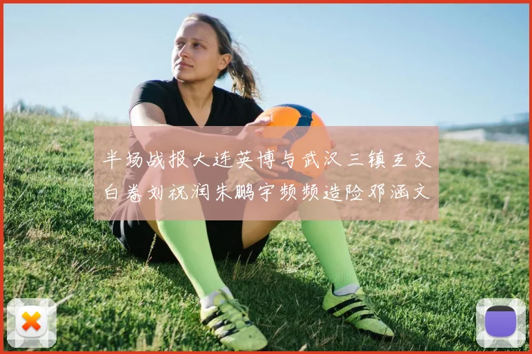 半场战报大连英博与武汉三镇互交白卷刘祝润朱鹏宇频频造险邓涵文因伤退场