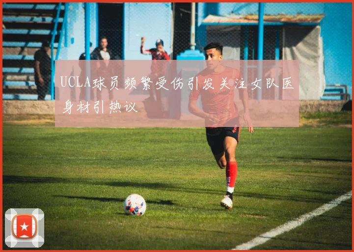 UCLA球员频繁受伤引发关注女队医身材引热议