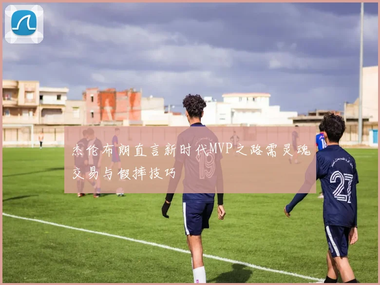 杰伦布朗直言新时代MVP之路需灵魂交易与假摔技巧