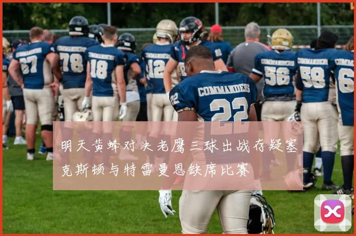 明天黄蜂对决老鹰三球出战存疑塞克斯顿与特雷曼恩缺席比赛